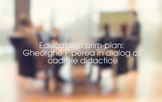 Educația în prim-plan- Gheorghe Piperea în dialog cu cadrele didactice