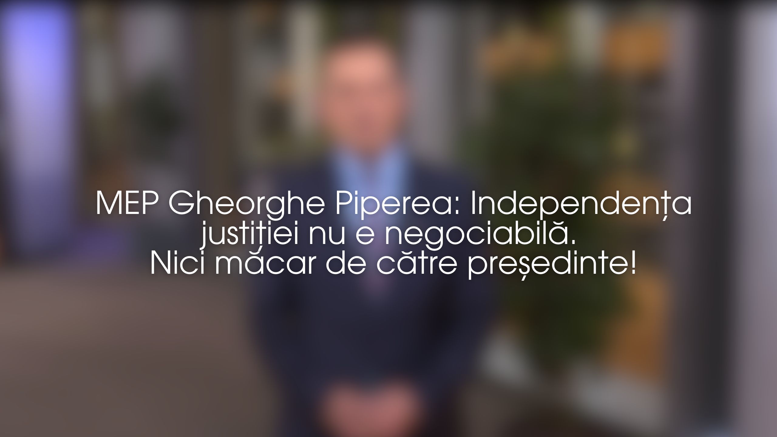 MEP Gheorghe Piperea: Independența justiției nu e negociabilă. Nici măcar de către președinte!